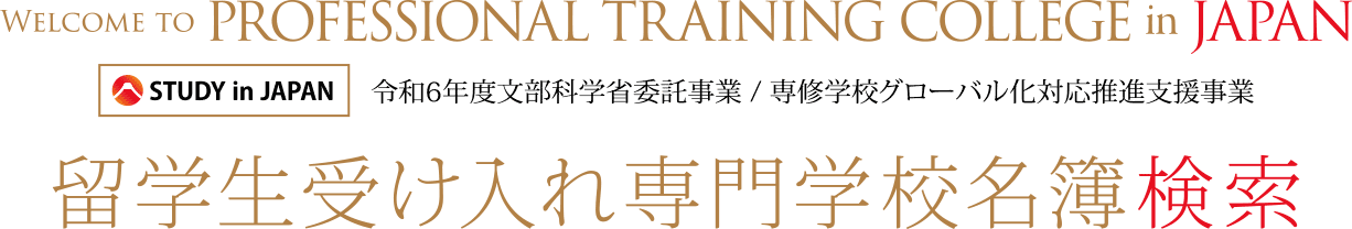 留学生受け入れ専門学校名簿検索 Welcome to PROFESSIONAL TRAINING COLLEGE in JAPAN STUDY in JAPAN 令和6年度文部科学省委託事業 / 専修学校グローバル化対応推進支援事業