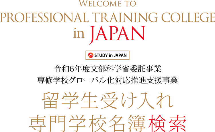 留学生受け入れ専門学校名簿検索 Welcome to PROFESSIONAL TRAINING COLLEGE in JAPAN STUDY in JAPAN 令和6年度文部科学省委託事業 / 専修学校グローバル化対応推進支援事業